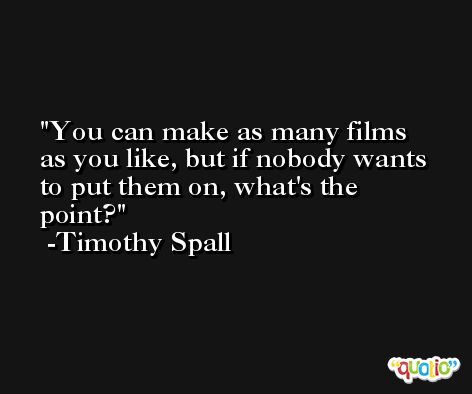 You can make as many films as you like, but if nobody wants to put them on, what's the point? -Timothy Spall