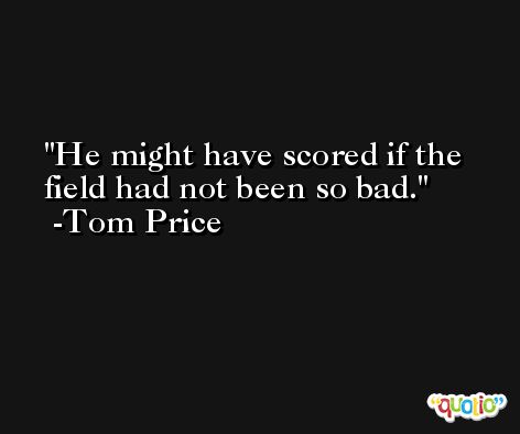 He might have scored if the field had not been so bad. -Tom Price