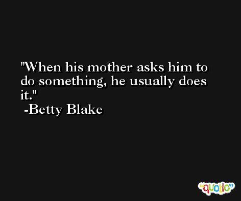 When his mother asks him to do something, he usually does it. -Betty Blake