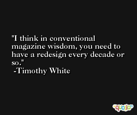 I think in conventional magazine wisdom, you need to have a redesign every decade or so. -Timothy White