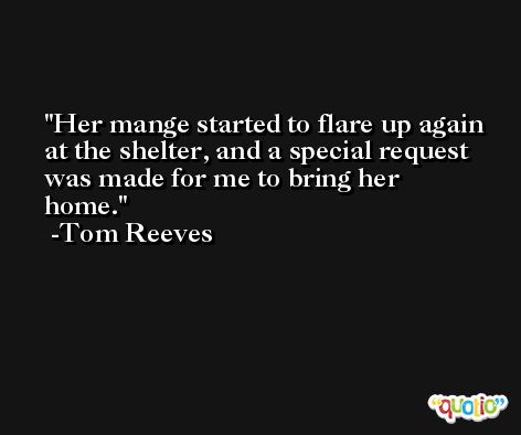 Her mange started to flare up again at the shelter, and a special request was made for me to bring her home. -Tom Reeves