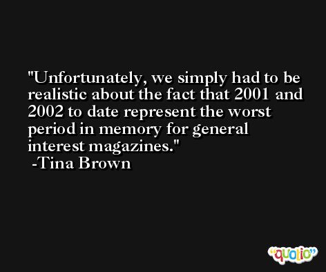 Unfortunately, we simply had to be realistic about the fact that 2001 and 2002 to date represent the worst period in memory for general interest magazines. -Tina Brown