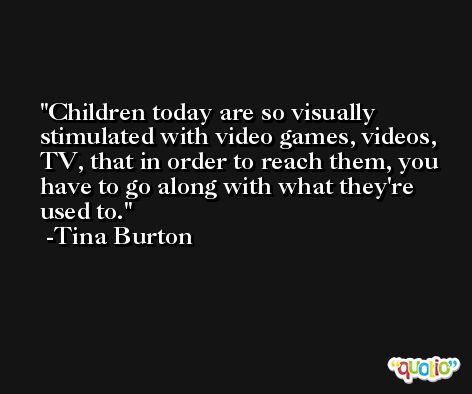 Children today are so visually stimulated with video games, videos, TV, that in order to reach them, you have to go along with what they're used to. -Tina Burton