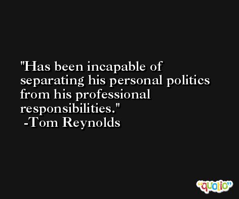 Has been incapable of separating his personal politics from his professional responsibilities. -Tom Reynolds