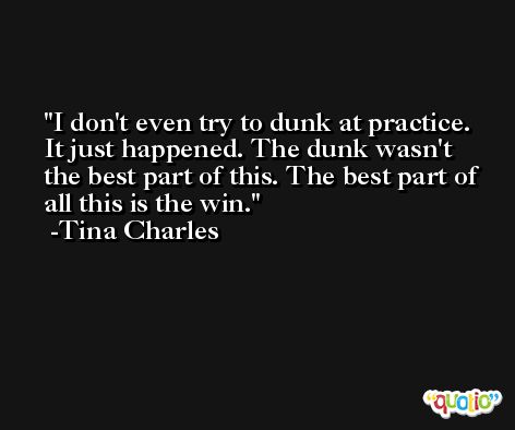 I don't even try to dunk at practice. It just happened. The dunk wasn't the best part of this. The best part of all this is the win. -Tina Charles
