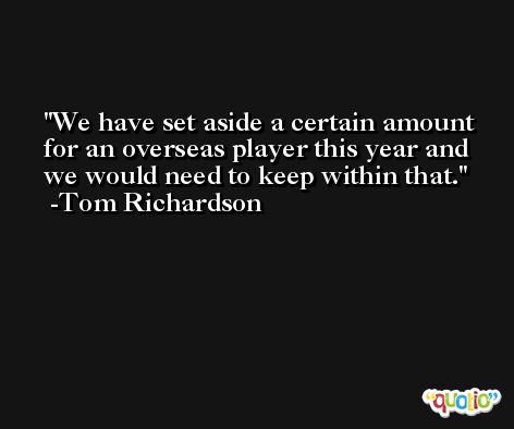 We have set aside a certain amount for an overseas player this year and we would need to keep within that. -Tom Richardson