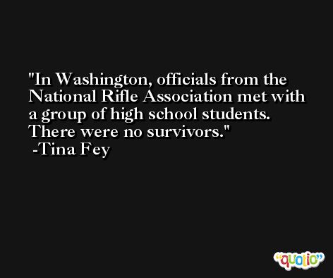 In Washington, officials from the National Rifle Association met with a group of high school students. There were no survivors. -Tina Fey