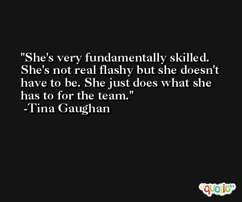 She's very fundamentally skilled. She's not real flashy but she doesn't have to be. She just does what she has to for the team. -Tina Gaughan