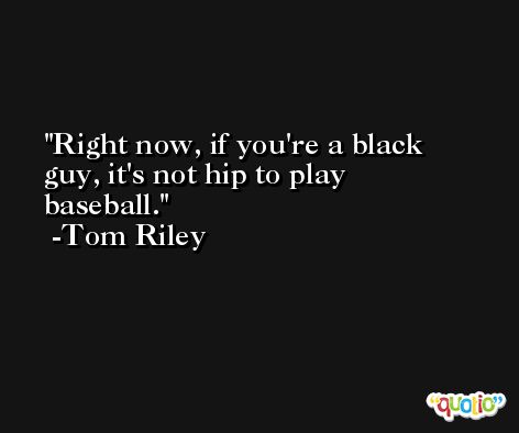 Right now, if you're a black guy, it's not hip to play baseball. -Tom Riley