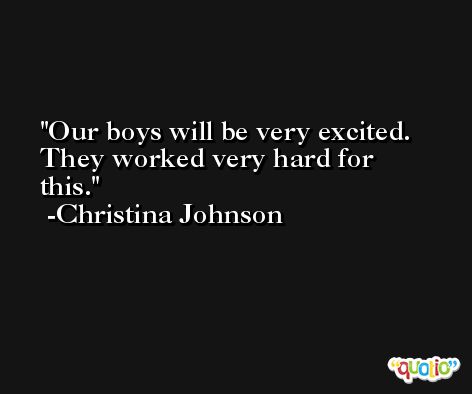 Our boys will be very excited. They worked very hard for this. -Christina Johnson