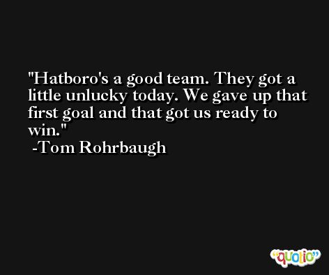 Hatboro's a good team. They got a little unlucky today. We gave up that first goal and that got us ready to win. -Tom Rohrbaugh