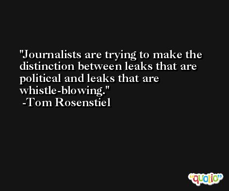 Journalists are trying to make the distinction between leaks that are political and leaks that are whistle-blowing. -Tom Rosenstiel