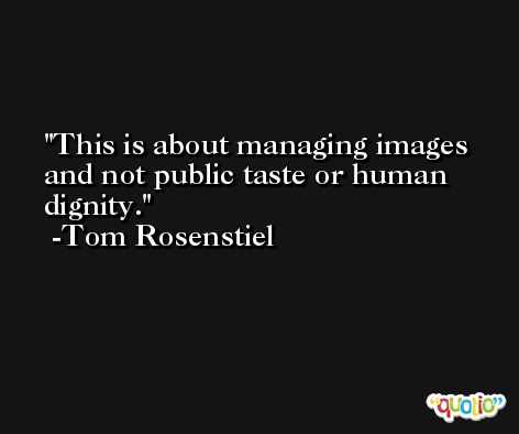 This is about managing images and not public taste or human dignity. -Tom Rosenstiel