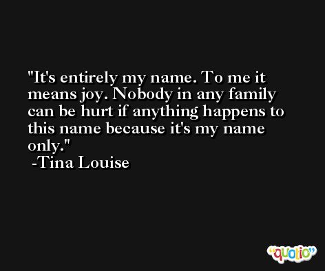 It's entirely my name. To me it means joy. Nobody in any family can be hurt if anything happens to this name because it's my name only. -Tina Louise