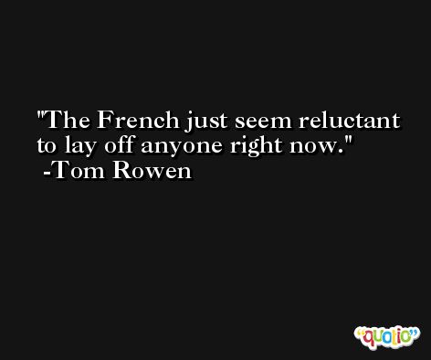 The French just seem reluctant to lay off anyone right now. -Tom Rowen