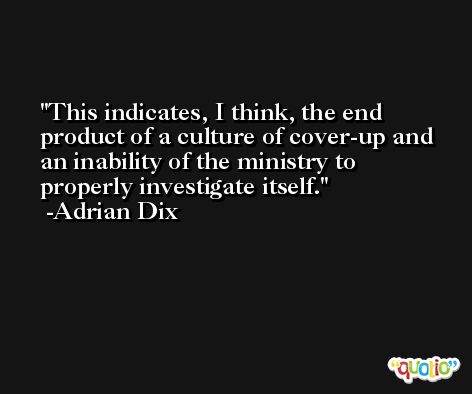 This indicates, I think, the end product of a culture of cover-up and an inability of the ministry to properly investigate itself. -Adrian Dix