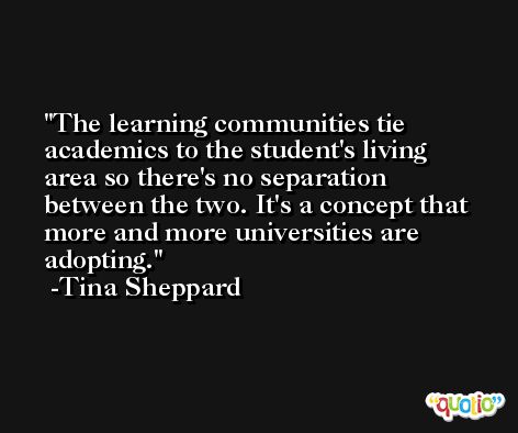 The learning communities tie academics to the student's living area so there's no separation between the two. It's a concept that more and more universities are adopting. -Tina Sheppard