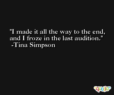 I made it all the way to the end, and I froze in the last audition. -Tina Simpson