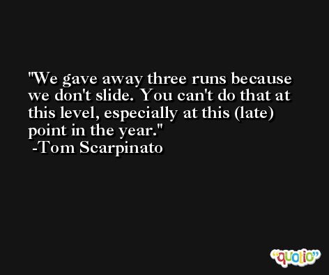 We gave away three runs because we don't slide. You can't do that at this level, especially at this (late) point in the year. -Tom Scarpinato