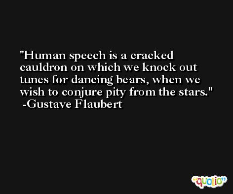 Human speech is a cracked cauldron on which we knock out tunes for dancing bears, when we wish to conjure pity from the stars. -Gustave Flaubert