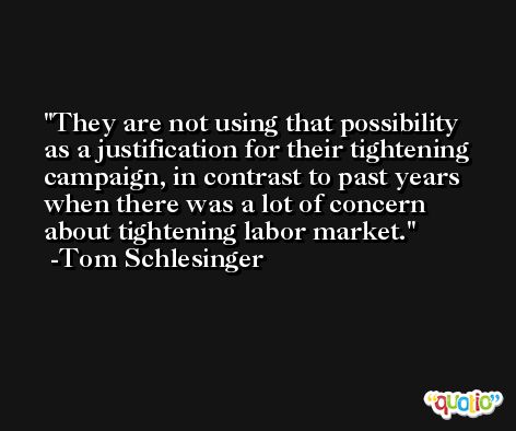 They are not using that possibility as a justification for their tightening campaign, in contrast to past years when there was a lot of concern about tightening labor market. -Tom Schlesinger
