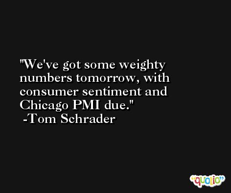 We've got some weighty numbers tomorrow, with consumer sentiment and Chicago PMI due. -Tom Schrader