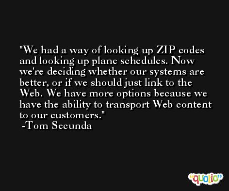 We had a way of looking up ZIP codes and looking up plane schedules. Now we're deciding whether our systems are better, or if we should just link to the Web. We have more options because we have the ability to transport Web content to our customers. -Tom Secunda
