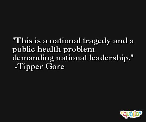 This is a national tragedy and a public health problem demanding national leadership. -Tipper Gore