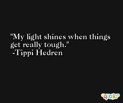 My light shines when things get really tough. -Tippi Hedren