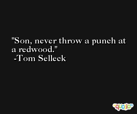 Son, never throw a punch at a redwood. -Tom Selleck