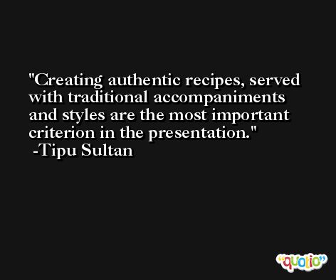 Creating authentic recipes, served with traditional accompaniments and styles are the most important criterion in the presentation. -Tipu Sultan