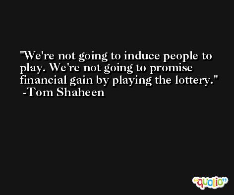 We're not going to induce people to play. We're not going to promise financial gain by playing the lottery. -Tom Shaheen