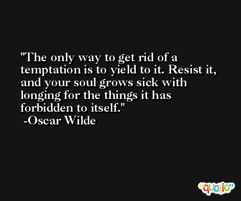 The only way to get rid of a temptation is to yield to it. Resist it, and your soul grows sick with longing for the things it has forbidden to itself. -Oscar Wilde