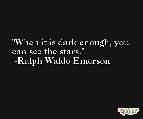 When it is dark enough, you can see the stars. -Ralph Waldo Emerson
