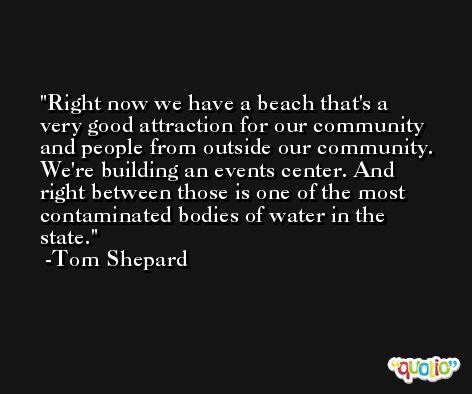 Right now we have a beach that's a very good attraction for our community and people from outside our community. We're building an events center. And right between those is one of the most contaminated bodies of water in the state. -Tom Shepard