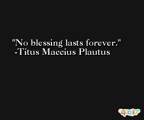 No blessing lasts forever. -Titus Maccius Plautus