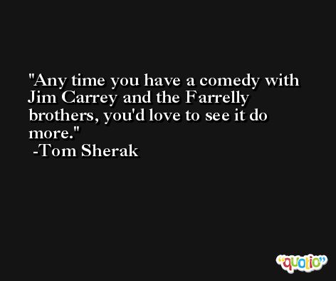 Any time you have a comedy with Jim Carrey and the Farrelly brothers, you'd love to see it do more. -Tom Sherak