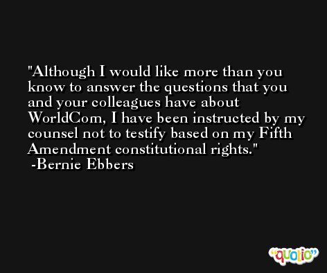 Although I would like more than you know to answer the questions that you and your colleagues have about WorldCom, I have been instructed by my counsel not to testify based on my Fifth Amendment constitutional rights. -Bernie Ebbers