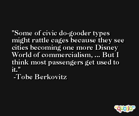 Some of civic do-gooder types might rattle cages because they see cities becoming one more Disney World of commercialism, ... But I think most passengers get used to it. -Tobe Berkovitz