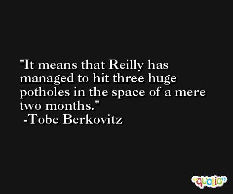 It means that Reilly has managed to hit three huge potholes in the space of a mere two months. -Tobe Berkovitz