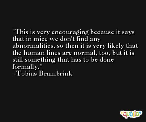 This is very encouraging because it says that in mice we don't find any abnormalities, so then it is very likely that the human lines are normal, too, but it is still something that has to be done formally. -Tobias Brambrink