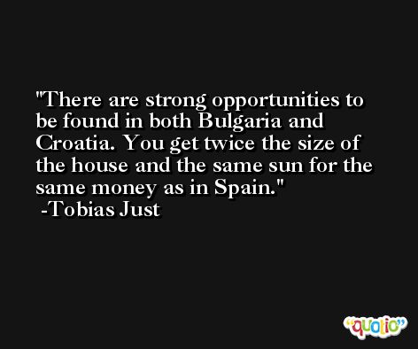 There are strong opportunities to be found in both Bulgaria and Croatia. You get twice the size of the house and the same sun for the same money as in Spain. -Tobias Just