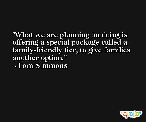 What we are planning on doing is offering a special package called a family-friendly tier, to give families another option. -Tom Simmons