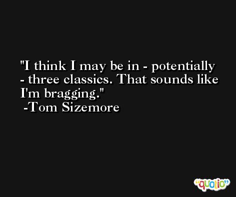 I think I may be in - potentially - three classics. That sounds like I'm bragging. -Tom Sizemore