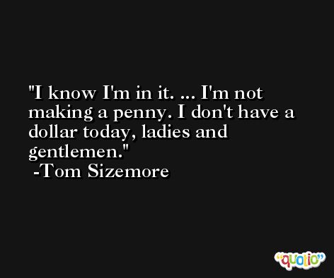 I know I'm in it. ... I'm not making a penny. I don't have a dollar today, ladies and gentlemen. -Tom Sizemore