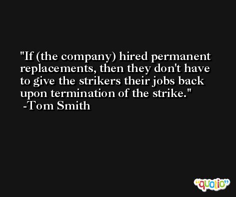If (the company) hired permanent replacements, then they don't have to give the strikers their jobs back upon termination of the strike. -Tom Smith