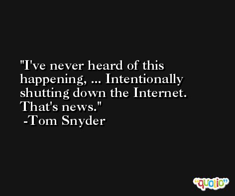 I've never heard of this happening, ... Intentionally shutting down the Internet. That's news. -Tom Snyder