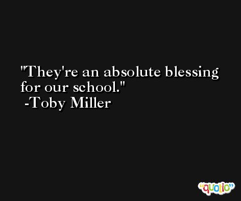 They're an absolute blessing for our school. -Toby Miller