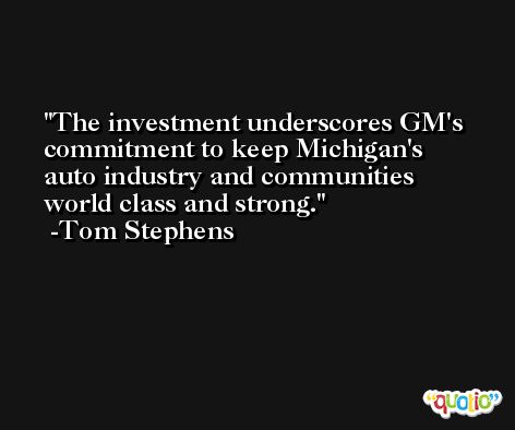 The investment underscores GM's commitment to keep Michigan's auto industry and communities world class and strong. -Tom Stephens