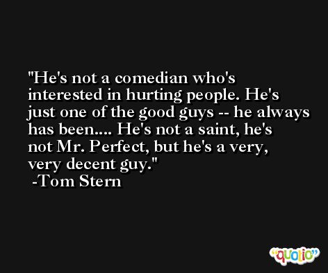 He's not a comedian who's interested in hurting people. He's just one of the good guys -- he always has been.... He's not a saint, he's not Mr. Perfect, but he's a very, very decent guy. -Tom Stern